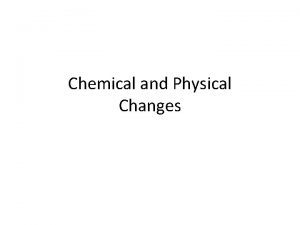 Chemical and Physical Changes Chemical Changes Chemical changes