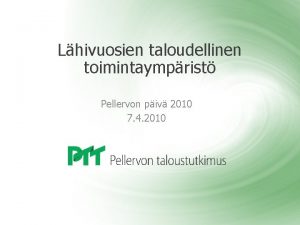 Lhivuosien taloudellinen toimintaymprist Pellervon piv 2010 7 4