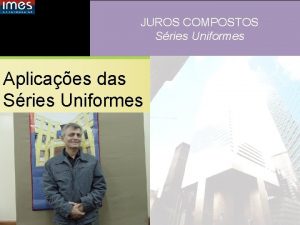 JUROS COMPOSTOS Sries Uniformes Aplicaes das Sries Uniformes