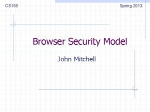 CS 155 Spring 2013 Browser Security Model John