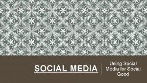 SOCIAL MEDIA Using Social Media for Social Good
