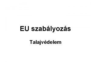 EU szablyozs Talajvdelem EU szablyozs Talajvdelem A talajjal