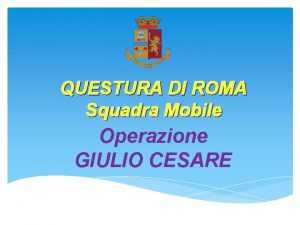 QUESTURA DI ROMA Squadra Mobile Operazione GIULIO CESARE