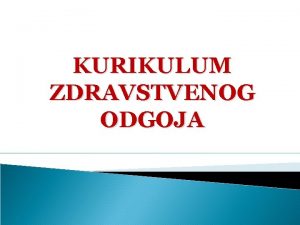 KURIKULUM ZDRAVSTVENOG ODGOJA Uvoenjem Kurikuluma zdravstvenog odgoja hrvatska