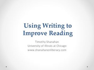 Using Writing to Improve Reading Timothy Shanahan University
