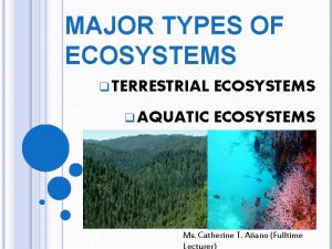 MAJOR TYPES OF ECOSYSTEMS q TERRESTRIAL ECOSYSTEMS q