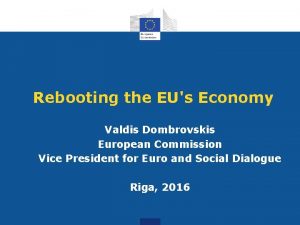 Rebooting the EUs Economy Valdis Dombrovskis European Commission