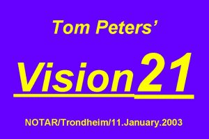 Tom Peters Vision 21 NOTARTrondheim11 January 2003 Slides