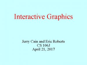 Interactive Graphics Jerry Cain and Eric Roberts CS