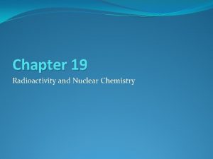 Chapter 19 Radioactivity and Nuclear Chemistry Nuclear Chemistry