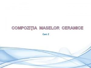 COMPOZIIA MASELOR CERAMICE Curs 2 Rezumat Masele ceramice