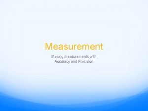 Measurement Making measurements with Accuracy and Precision When