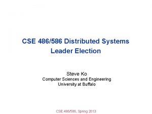 CSE 486586 Distributed Systems Leader Election Steve Ko