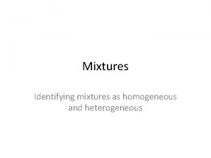 Mixtures Identifying mixtures as homogeneous and heterogeneous Review