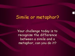 Simile or metaphor Your challenge today is to