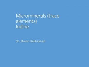 Microminerals trace elements Iodine Dr Sherin Bakhashab Iodine