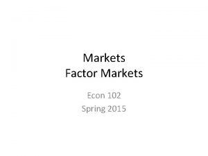 Markets Factor Markets Econ 102 Spring 2015 Markets