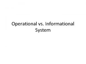 Operational vs Informational System Operational System Operational systems