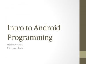 Intro to Android Programming George Nychis Srinivasan Seshan