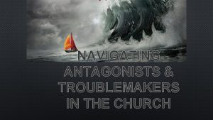 NAVIGATING ANTAGONISTS TROUBLEMAKERS IN THE CHURCH ANTAGONISTS IN