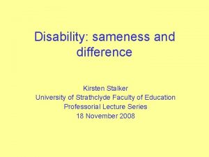 Disability sameness and difference Kirsten Stalker University of