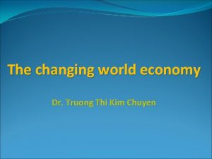The changing world economy Dr Truong Thi Kim