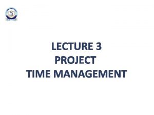 LECTURE 3 PROJECT TIME MANAGEMENT PROJECT TIME MANAGEMENT