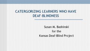 CATERGORIZING LEARNERS WHO HAVE DEAFBLINDNESS Susan M Bashinski