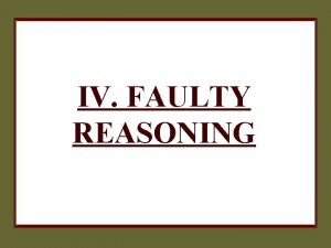 IV FAULTY REASONING FAULTY REASONING o The problem