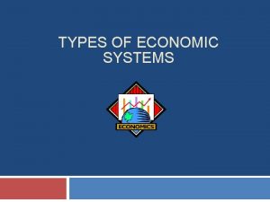 TYPES OF ECONOMIC SYSTEMS Types of Systems The