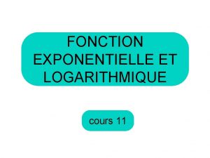 FONCTION EXPONENTIELLE ET LOGARITHMIQUE cours 11 Aujourdhui nous