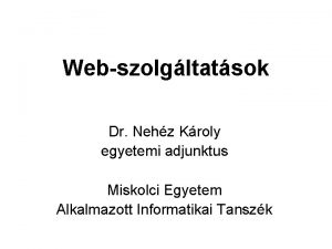 Webszolgltatsok Dr Nehz Kroly egyetemi adjunktus Miskolci Egyetem