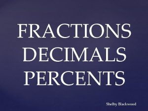 FRACTIONS DECIMALS PERCENTS Shelby Blackwood The student will