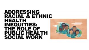 ADDRESSING RACIAL ETHNIC HEALTH INEQUITIES THE ROLE OF