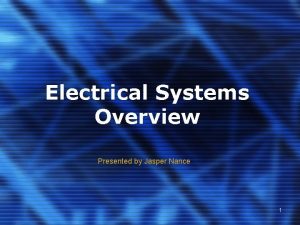 Electrical Systems Overview Presented by Jasper Nance 1