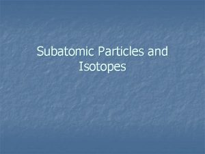 Subatomic Particles and Isotopes Subatomic Particles n Protons
