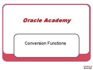 Oracle Academy Conversion Functions Conversion Functions Slide 2