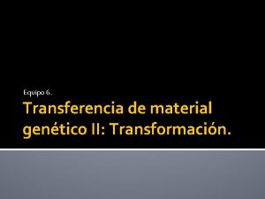 Equipo 6 Transferencia de material gentico II Transformacin