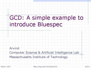GCD A simple example to introduce Bluespec Arvind