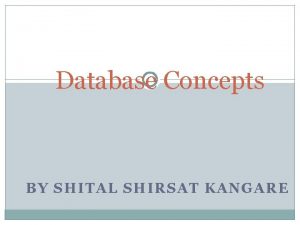 Database Concepts BY SHITAL SHIRSAT KANGARE Why Study