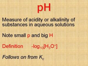 p H Measure of acidity or alkalinity of