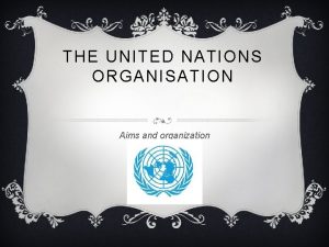 THE UNITED NATIONS ORGANISATION Aims and organization AIMS