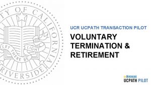UCR UCPATH TRANSACTION PILOT VOLUNTARY TERMINATION RETIREMENT TRAINER