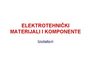 ELEKTROTEHNIKI MATERIJALI I KOMPONENTE Izolatori IZOLATORI Svojstva izolatora