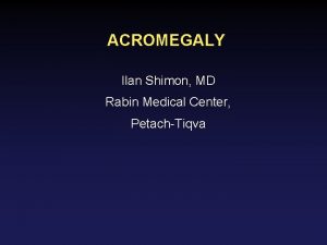 ACROMEGALY Ilan Shimon MD Rabin Medical Center PetachTiqva