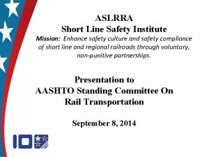ASLRRA Short Line Safety Institute Mission Enhance safety