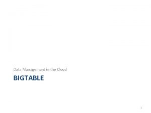 Data Management in the Cloud BIGTABLE 1 Bigtable