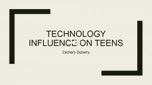 TECHNOLOGY INFLUENCE ON TEENS Zachary Duberry Ways Technology