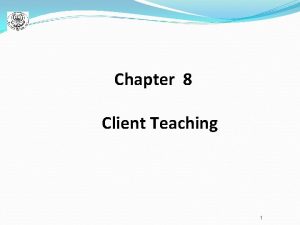 Chapter 8 Client Teaching 1 Importance of Client