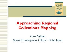 Approaching Regional Collections Mapping Anna Siddall Senior Development